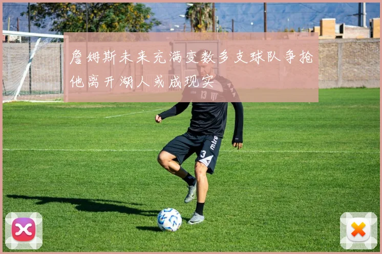 詹姆斯未来充满变数多支球队争抢他离开湖人或成现实