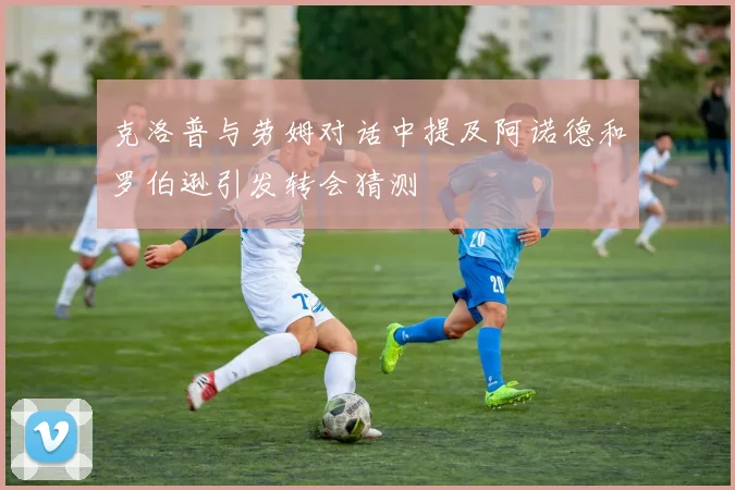克洛普与劳姆对话中提及阿诺德和罗伯逊引发转会猜测