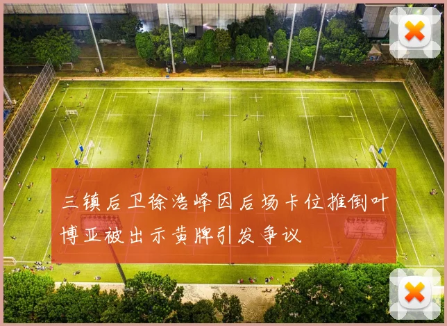 三镇后卫徐浩峰因后场卡位推倒叶博亚被出示黄牌引发争议
