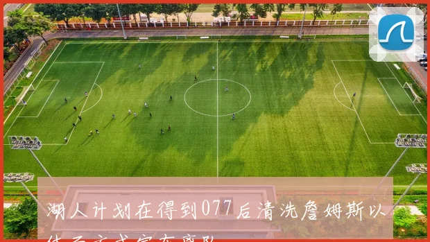 湖人计划在得到077后清洗詹姆斯以体面方式宣布离队