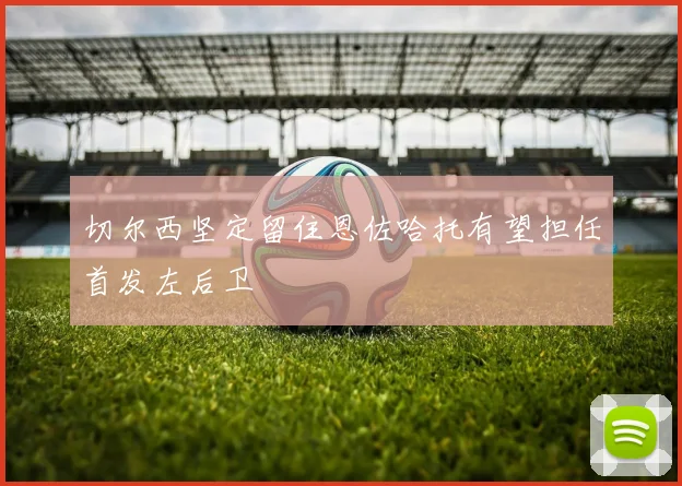 切尔西坚定留住恩佐哈托有望担任首发左后卫
