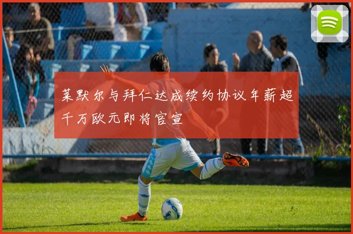 莱默尔与拜仁达成续约协议年薪超千万欧元即将官宣