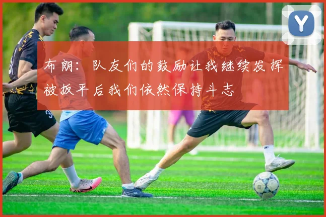 布朗：队友们的鼓励让我继续发挥被扳平后我们依然保持斗志