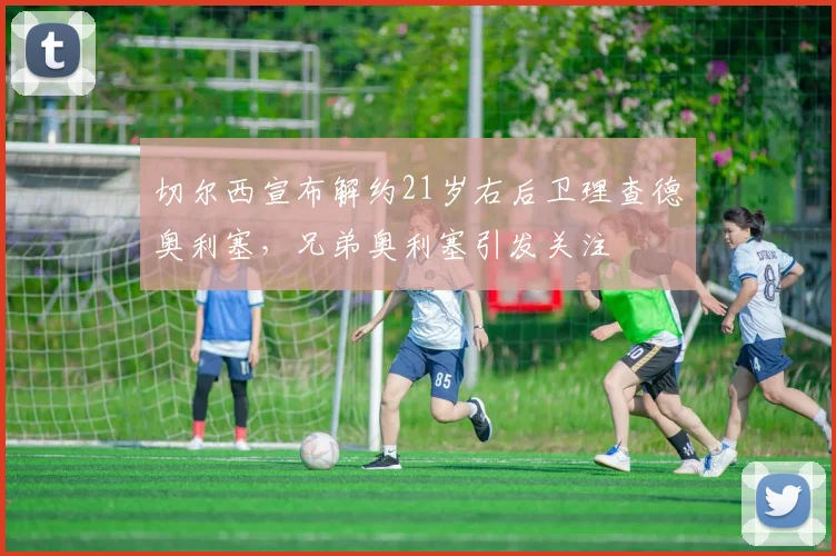 切尔西宣布解约21岁右后卫理查德奥利塞，兄弟奥利塞引发关注