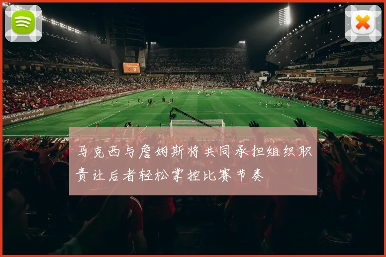 马克西与詹姆斯将共同承担组织职责让后者轻松掌控比赛节奏