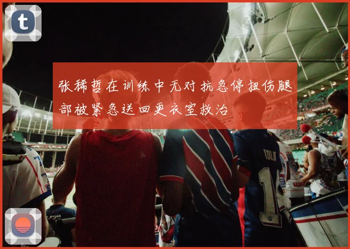 张稀哲在训练中无对抗急停扭伤腿部被紧急送回更衣室救治