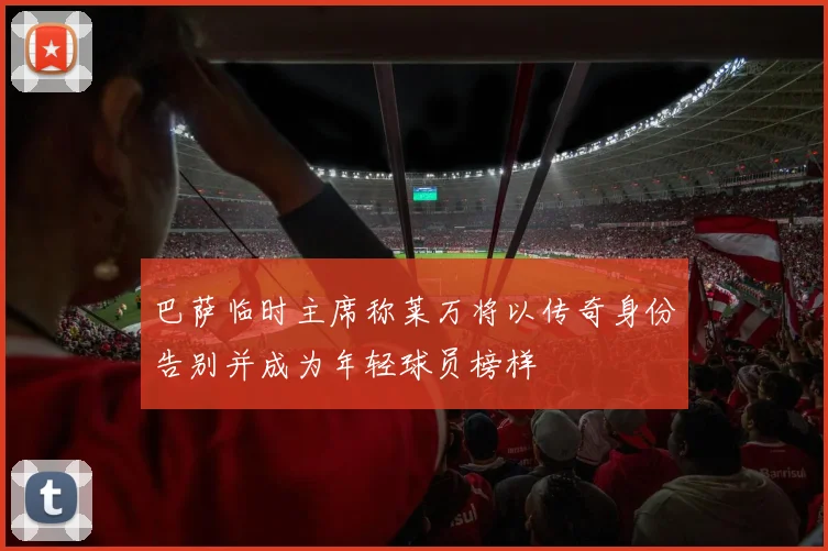 巴萨临时主席称莱万将以传奇身份告别并成为年轻球员榜样