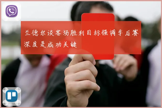 兰德尔谈客场胜利目标强调季后赛深度是成功关键