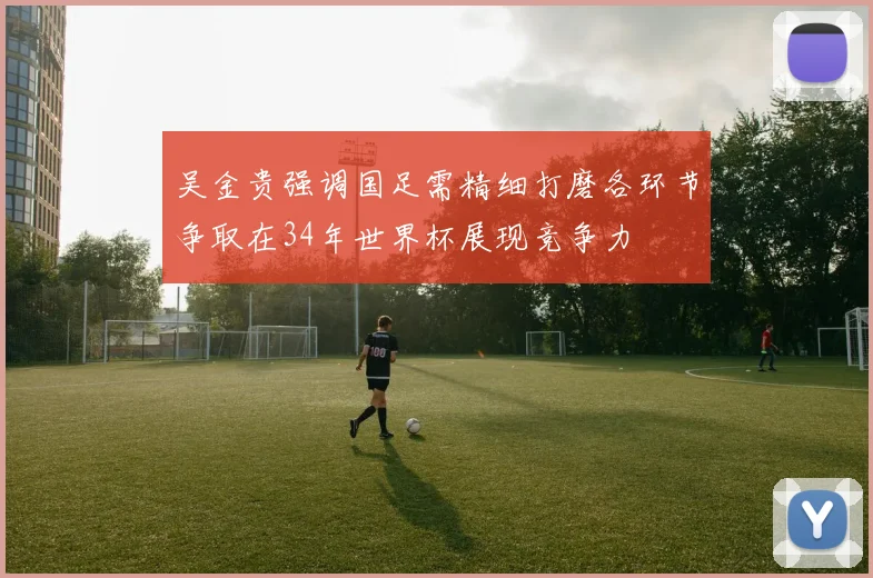 吴金贵强调国足需精细打磨各环节争取在34年世界杯展现竞争力