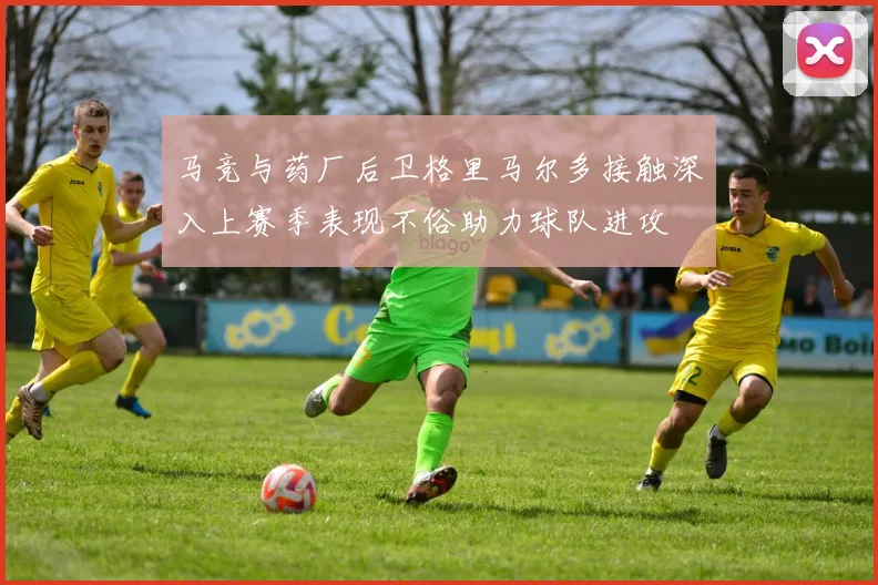 马竞与药厂后卫格里马尔多接触深入上赛季表现不俗助力球队进攻