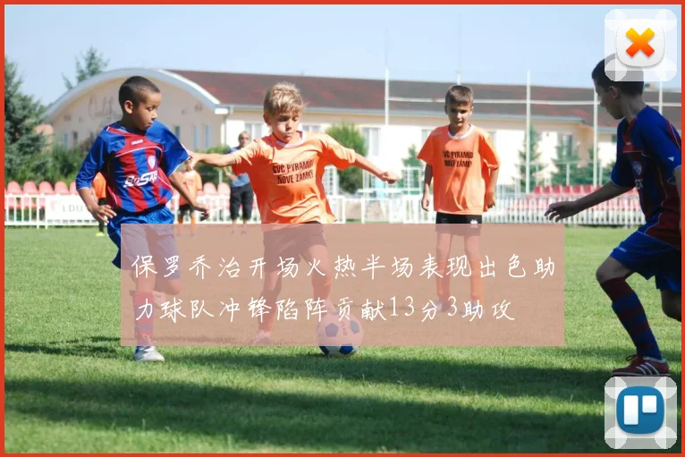 保罗乔治开场火热半场表现出色助力球队冲锋陷阵贡献13分3助攻