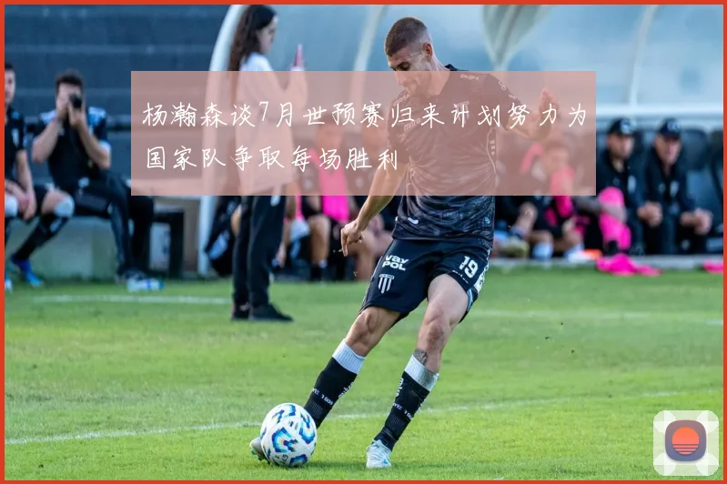 杨瀚森谈7月世预赛归来计划努力为国家队争取每场胜利