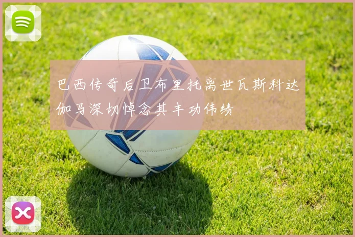 巴西传奇后卫布里托离世瓦斯科达伽马深切悼念其丰功伟绩