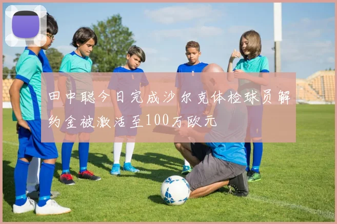 田中聪今日完成沙尔克体检球员解约金被激活至100万欧元