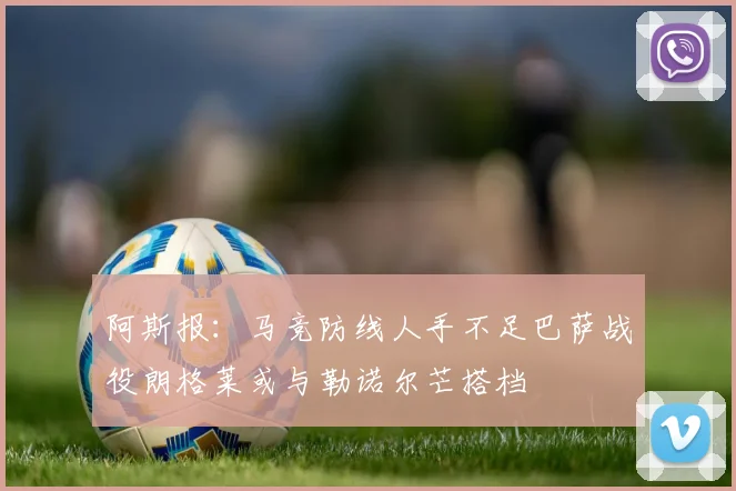 阿斯报：马竞防线人手不足巴萨战役朗格莱或与勒诺尔芒搭档