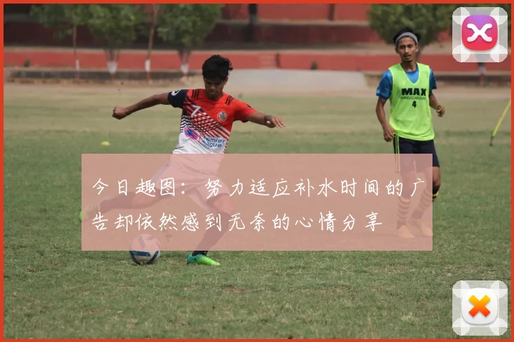 今日趣图：努力适应补水时间的广告却依然感到无奈的心情分享