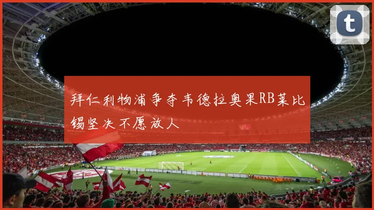 拜仁利物浦争夺韦德拉奥果RB莱比锡坚决不愿放人