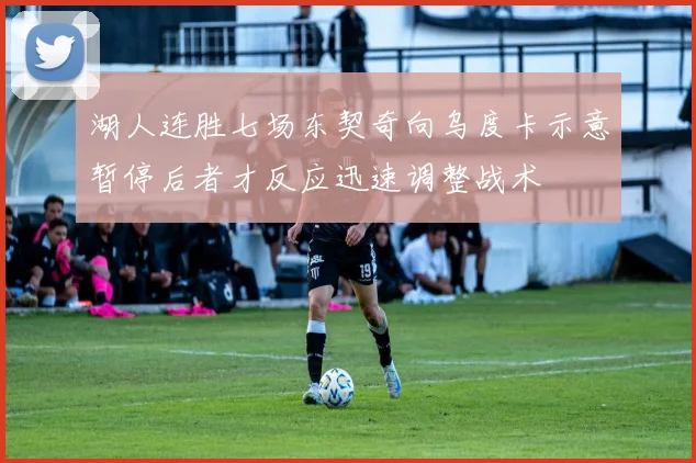 湖人连胜七场东契奇向乌度卡示意暂停后者才反应迅速调整战术