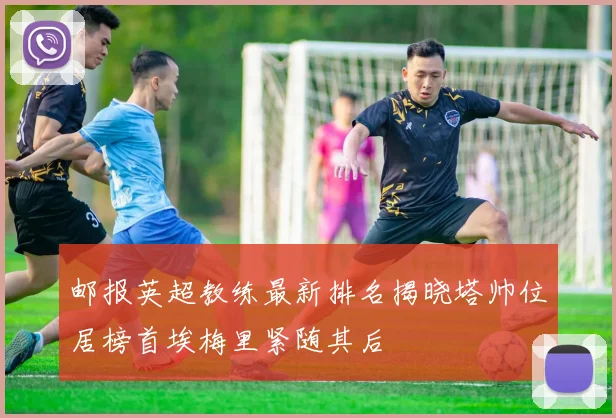 邮报英超教练最新排名揭晓塔帅位居榜首埃梅里紧随其后