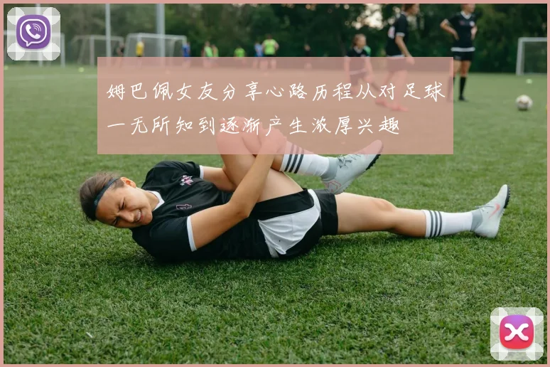 姆巴佩女友分享心路历程从对足球一无所知到逐渐产生浓厚兴趣