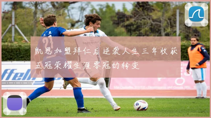 凯恩加盟拜仁后逆袭人生三年收获五冠荣耀生涯零冠的转变