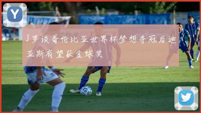 J罗谈哥伦比亚世界杯梦想夺冠后迪亚斯有望获金球奖