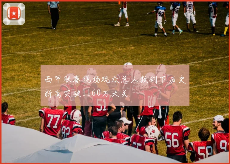 西甲联赛现场观众总人数创下历史新高突破1160万大关