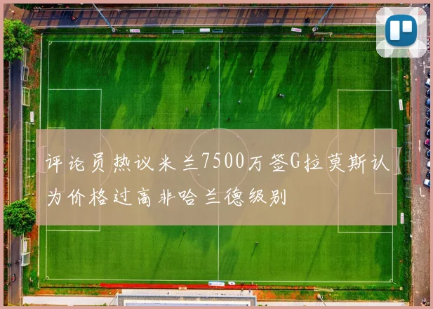 评论员热议米兰7500万签G拉莫斯认为价格过高非哈兰德级别