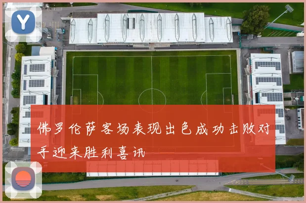 佛罗伦萨客场表现出色成功击败对手迎来胜利喜讯