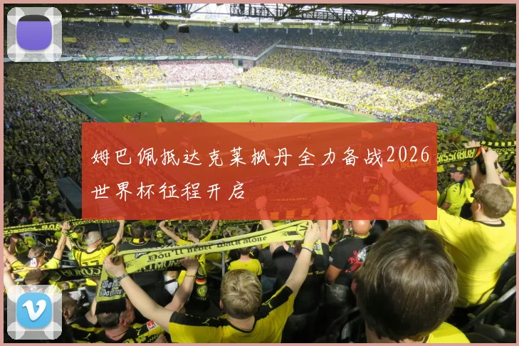 姆巴佩抵达克莱枫丹全力备战2026世界杯征程开启