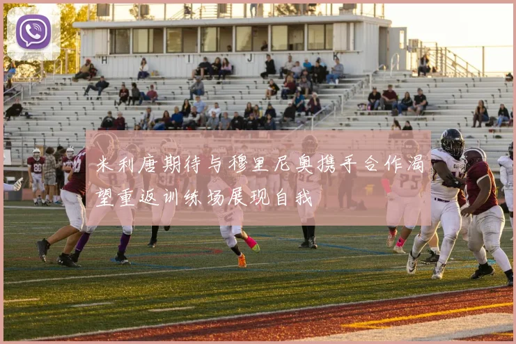 米利唐期待与穆里尼奥携手合作渴望重返训练场展现自我